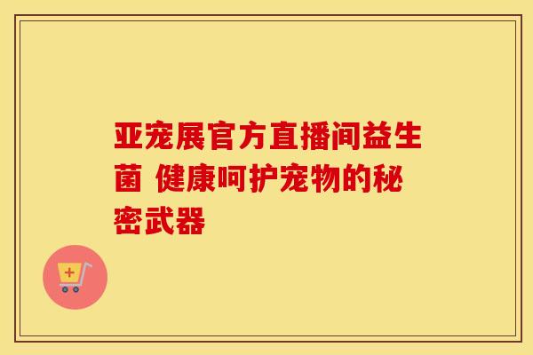 亚宠展官方直播间益生菌 健康呵护宠物的秘密武器