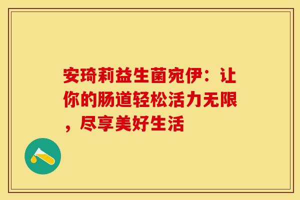 安琦莉益生菌宛伊：让你的肠道轻松活力无限，尽享美好生活