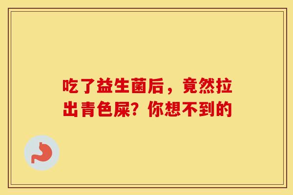 吃了益生菌后，竟然拉出青色屎？你想不到的
