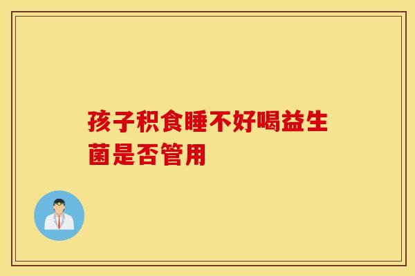孩子积食睡不好喝益生菌是否管用