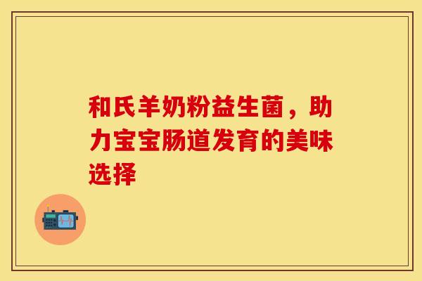 和氏羊奶粉益生菌,助力宝宝肠道发育的美味选择 和氏羊奶粉益生菌,助力宝宝肠道发育的美味选择