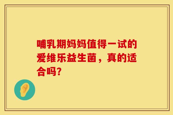 哺乳期妈妈值得一试的爱维乐益生菌，真的适合吗？