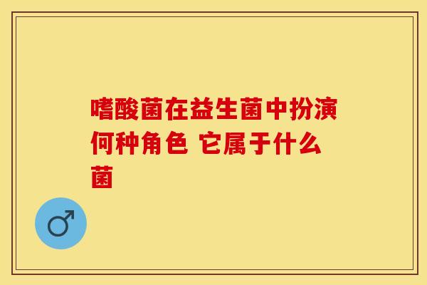 嗜酸菌在益生菌中扮演何种角色 它属于什么菌