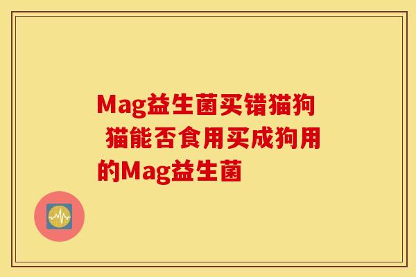 Mag益生菌买错猫狗 猫能否食用买成狗用的Mag益生菌 Mag益生菌买错猫狗 猫能否食用买成狗用的Mag益生菌