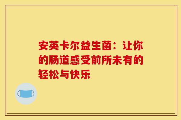 安英卡尔益生菌:让你的肠道感受前所未有的轻松与快乐 安英卡尔益生菌:让你的肠道感受前所未有的轻松与快乐
