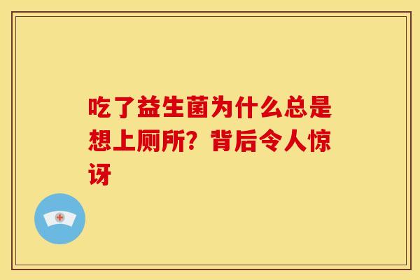 吃了益生菌为什么总是想上厕所？背后令人惊讶
