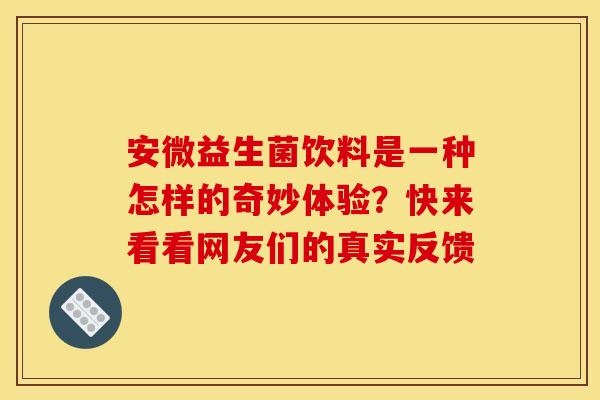 安微益生菌饮料是一种怎样的奇妙体验？快来看看网友们的真实反馈