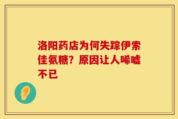 洛阳药店为何失踪伊索佳氨糖？原因让人唏嘘不已