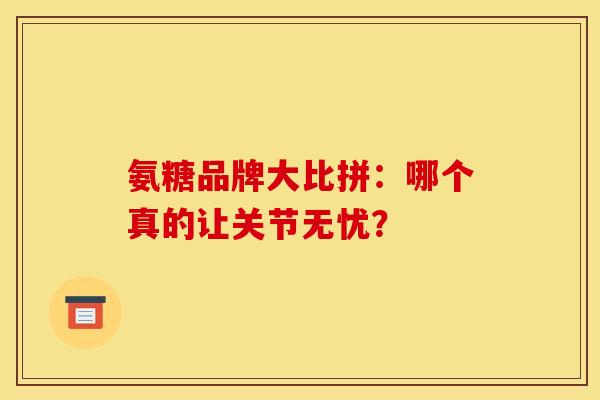 氨糖品牌大比拼：哪个真的让关节无忧？