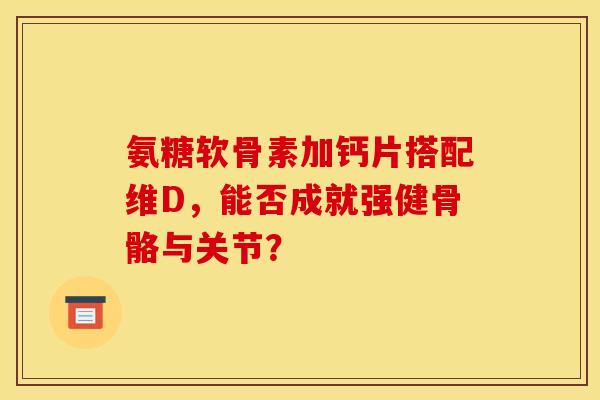 氨糖软骨素加钙片搭配维D,能否成就强健骨骼与关节? 氨糖软骨素加钙片搭配维D,能否成就强健骨骼与关节?