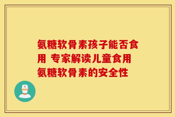 氨糖软骨素孩子能否食用 专家解读儿童食用氨糖软骨素的安全性