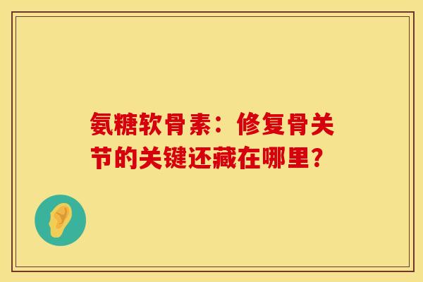 氨糖软骨素：修复骨关节的关键还藏在哪里？
