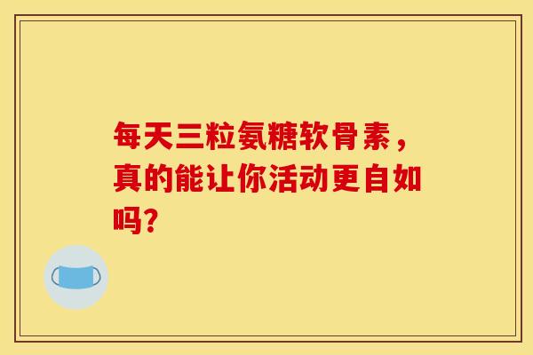 每天三粒氨糖软骨素，真的能让你活动更自如吗？