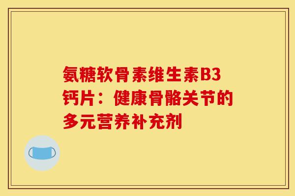 氨糖软骨素维生素B3钙片:健康骨骼关节的多元营养补充剂 氨糖软骨素维生素B3钙片:健康骨骼关节的多元营养补充剂