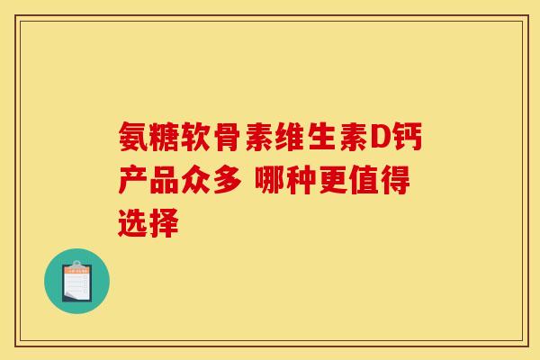 氨糖软骨素维生素D钙产品众多 哪种更值得选择