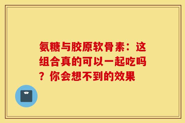 氨糖与胶原软骨素:这组合真的可以一起吃吗?你会想不到的效果 氨糖与胶原软骨素:这组合真的可以一起吃吗?你会想不到的效果