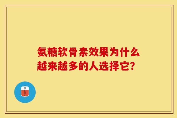 氨糖软骨素效果为什么越来越多的人选择它？