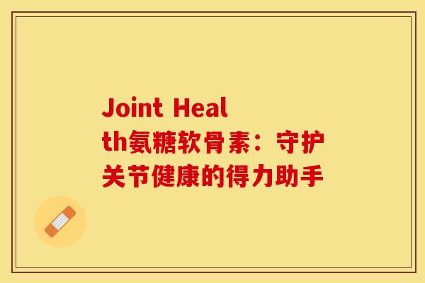 Joint Health氨糖软骨素：守护关节健康的得力助手