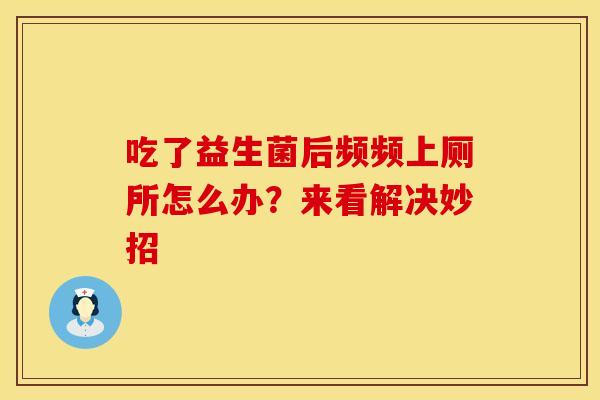吃了益生菌后频频上厕所怎么办?来看解决妙招 吃了益生菌后频频上厕所怎么办?来看解决妙招
