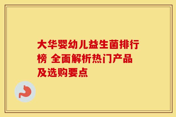 大华婴幼儿益生菌排行榜 全面解析热门产品及选购要点