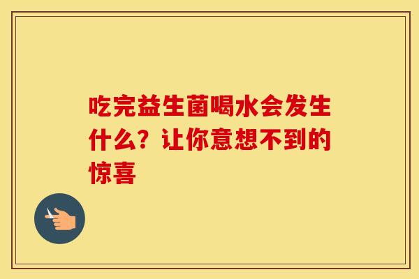 吃完益生菌喝水会发生什么?让你意想不到的惊喜 吃完益生菌喝水会发生什么?让你意想不到的惊喜