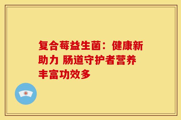 复合莓益生菌：健康新助力 肠道守护者营养丰富功效多