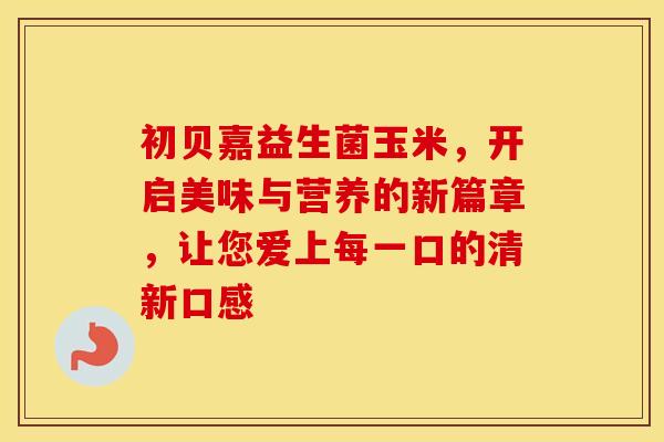 初贝嘉益生菌玉米,开启美味与营养的新篇章,让您爱上每一口的清新口感 初贝嘉益生菌玉米,开启美味与营养的新篇章,让您爱上每一口的清新口感