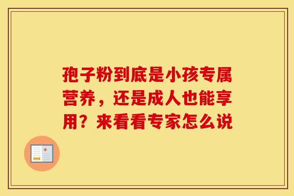 孢子粉到底是小孩专属营养，还是成人也能享用？来看看专家怎么说