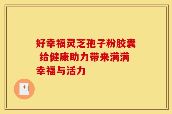 好幸福灵芝孢子粉胶囊 给健康助力带来满满幸福与活力