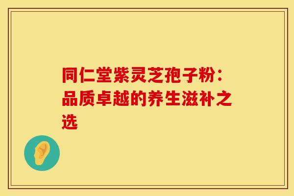 同仁堂紫灵芝孢子粉：品质卓越的养生滋补之选