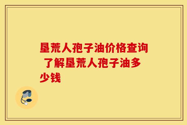 垦荒人孢子油价格查询 了解垦荒人孢子油多少钱