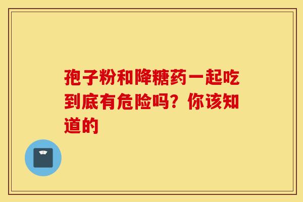 孢子粉和降糖药一起吃到底有危险吗？你该知道的