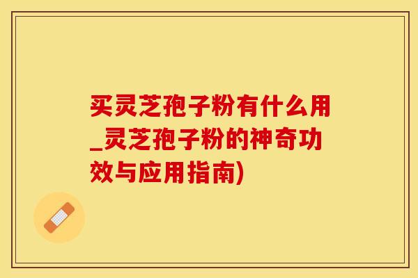 买灵芝孢子粉有什么用_灵芝孢子粉的神奇功效与应用指南)