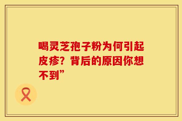 喝灵芝孢子粉为何引起皮疹？背后的原因你想不到”