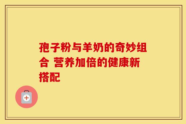 孢子粉与羊奶的奇妙组合 营养加倍的健康新搭配