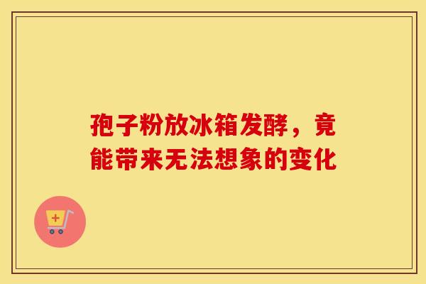 孢子粉放冰箱发酵，竟能带来无法想象的变化