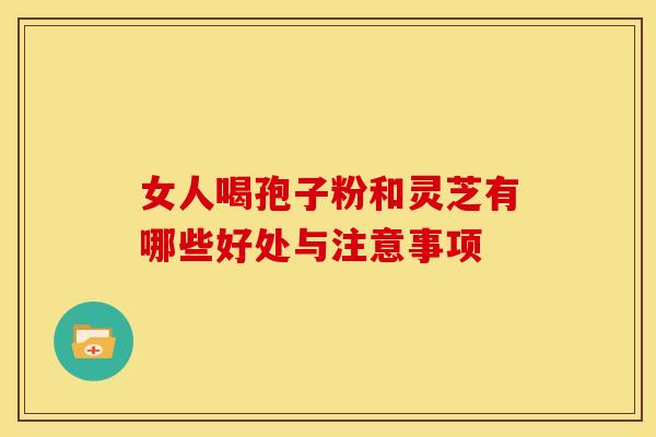女人喝孢子粉和灵芝有哪些好处与注意事项
