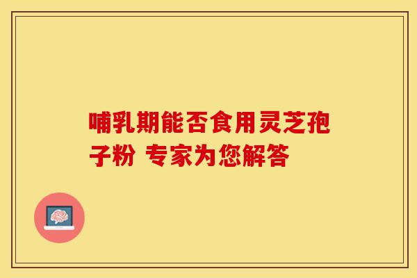 哺乳期能否食用灵芝孢子粉 专家为您解答