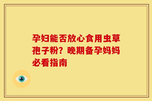 孕妇能否放心食用虫草孢子粉？晚期备孕妈妈必看指南