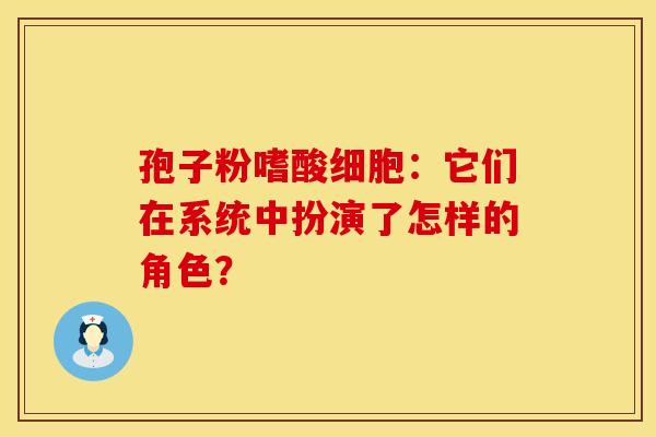 孢子粉嗜酸细胞：它们在系统中扮演了怎样的角色？
