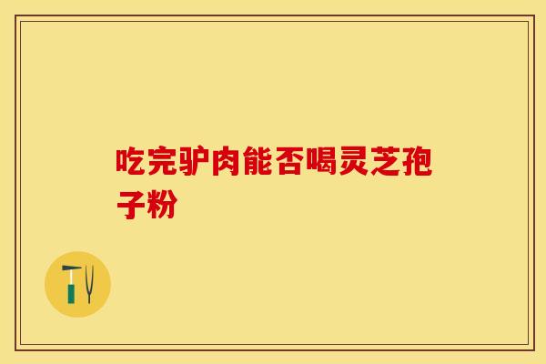 吃完驴肉能否喝灵芝孢子粉