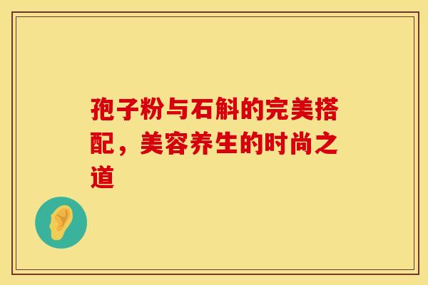 孢子粉与石斛的完美搭配，美容养生的时尚之道