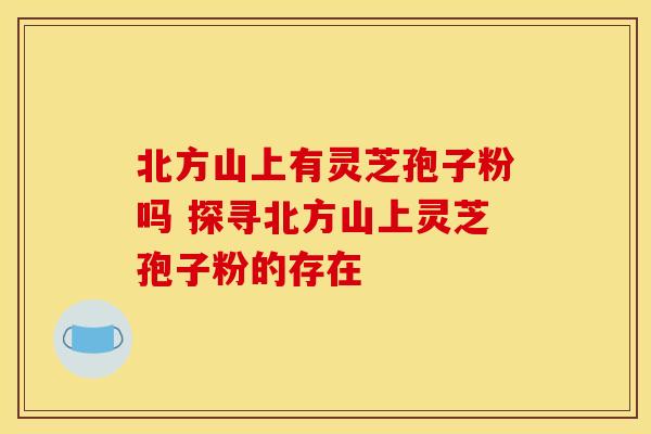 北方山上有灵芝孢子粉吗 探寻北方山上灵芝孢子粉的存在