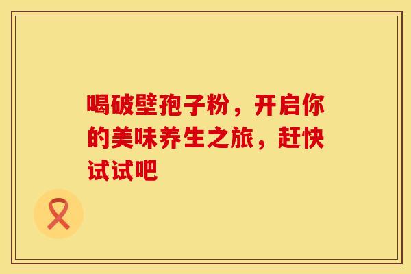 喝破壁孢子粉，开启你的美味养生之旅，赶快试试吧