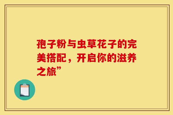 孢子粉与虫草花子的完美搭配，开启你的滋养之旅”