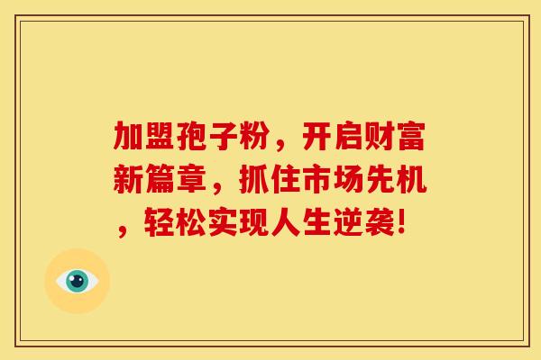 加盟孢子粉，开启财富新篇章，抓住市场先机，轻松实现人生逆袭!