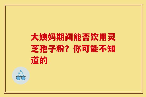 大姨妈期间能否饮用灵芝孢子粉？你可能不知道的