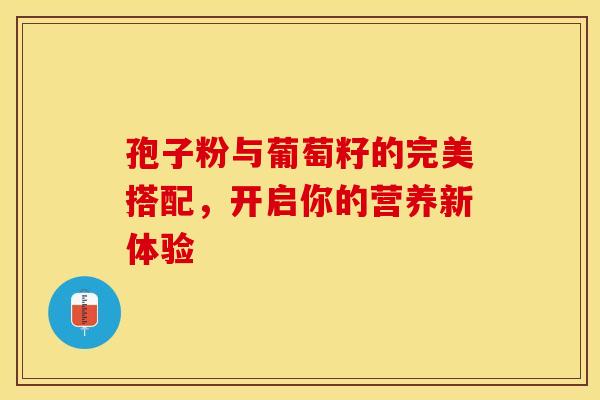 孢子粉与葡萄籽的完美搭配，开启你的营养新体验