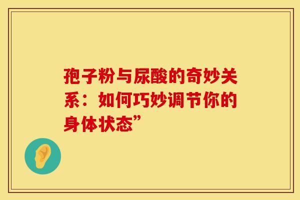孢子粉与尿酸的奇妙关系：如何巧妙调节你的身体状态”