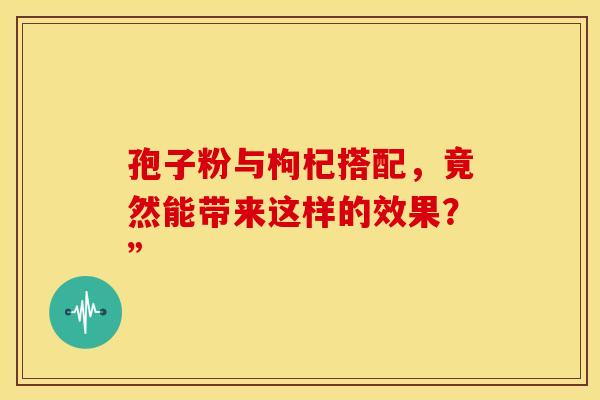 孢子粉与枸杞搭配，竟然能带来这样的效果？”